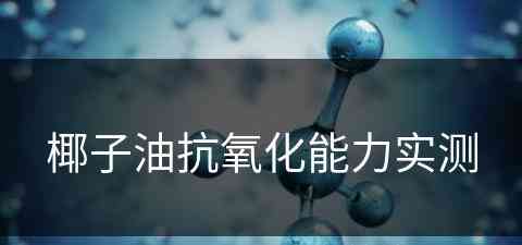 椰子油抗氧化能力实测(椰子油抗氧化能力实测)